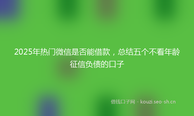 2025年热门微信是否能借款，总结五个不看年龄征信负债的口子
