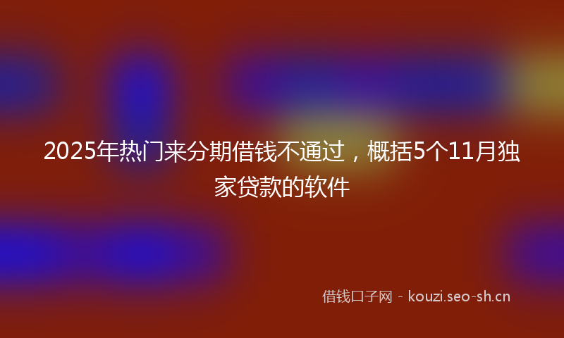 2025年热门来分期借钱不通过，概括5个11月独家贷款的软件