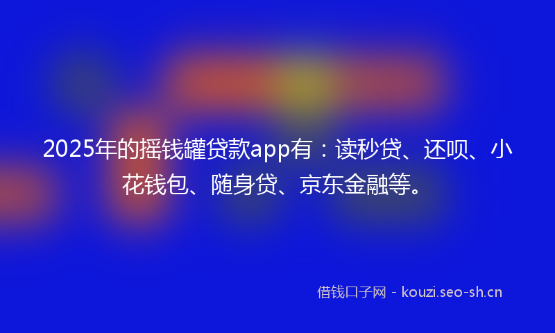 2025年的摇钱罐贷款app有：读秒贷、还呗、小花钱包、随身贷、京东金融等。