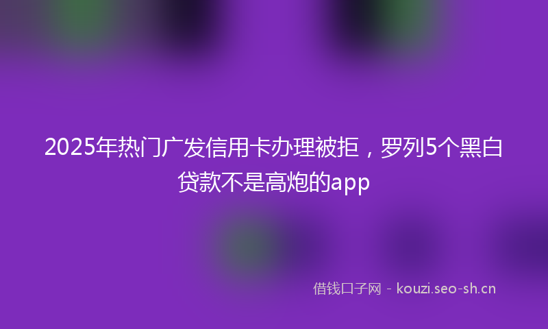 2025年热门广发信用卡办理被拒，罗列5个黑白贷款不是高炮的app