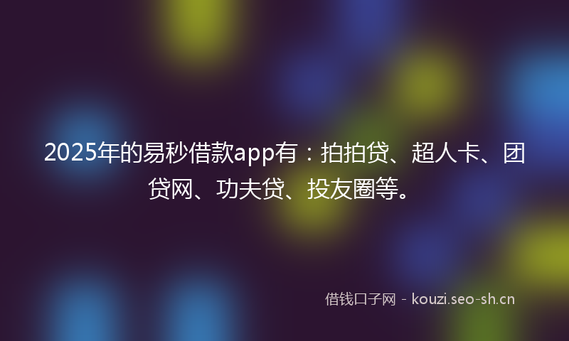 2025年的易秒借款app有：拍拍贷、超人卡、团贷网、功夫贷、投友圈等。