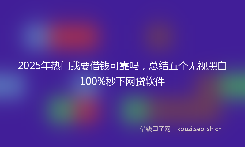 2025年热门我要借钱可靠吗，总结五个无视黑白100%秒下网贷软件