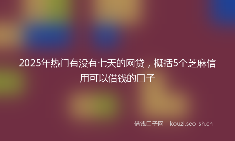 2025年热门有没有七天的网贷，概括5个芝麻信用可以借钱的口子