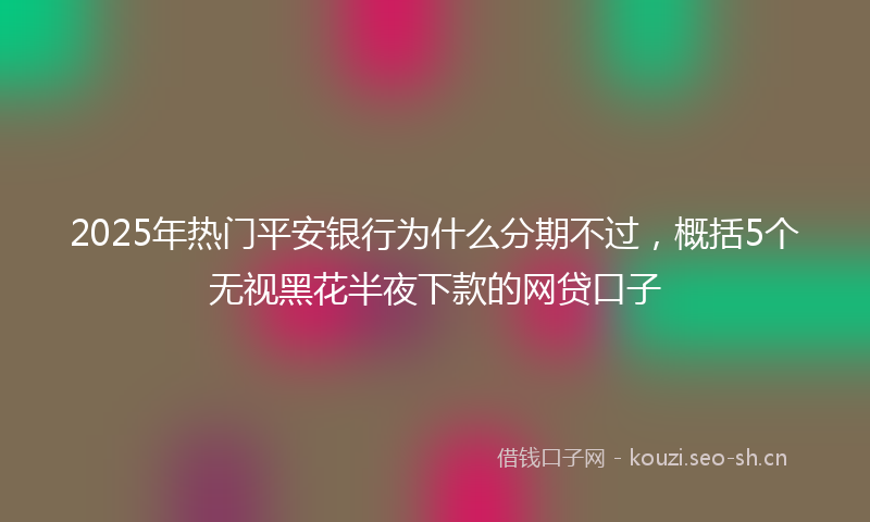 2025年热门平安银行为什么分期不过，概括5个无视黑花半夜下款的网贷口子