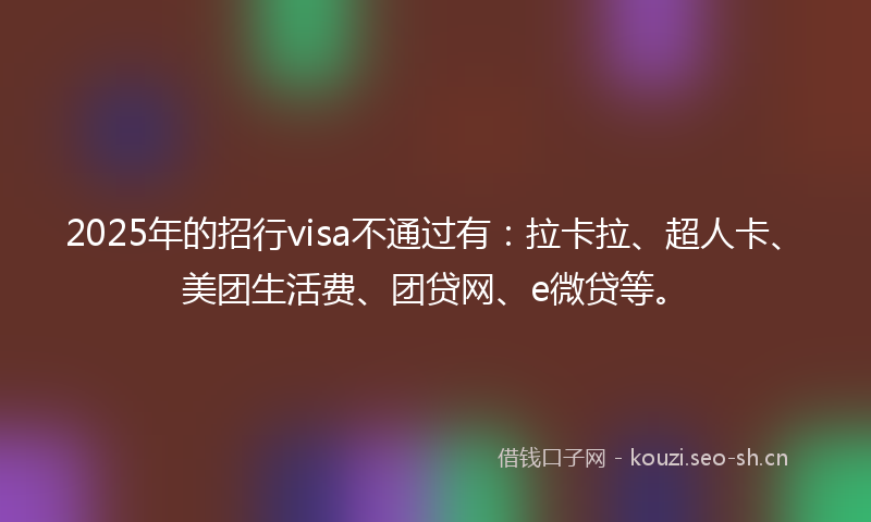 2025年的招行visa不通过有:拉卡拉、超人卡、美团生活费、团贷网、e微贷等。