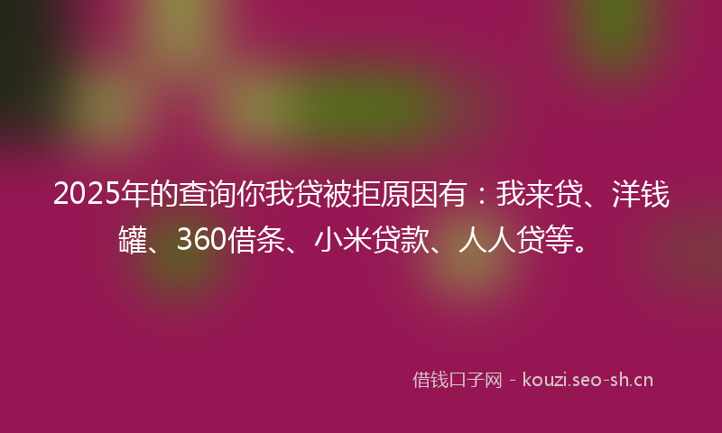2025年的查询你我贷被拒原因有:我来贷、洋钱罐、360借条、小米贷款、人人贷等。