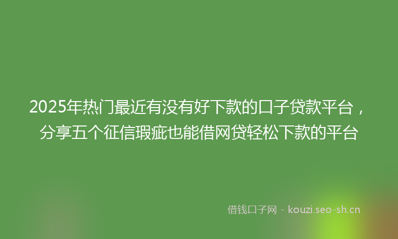 2025年热门最近有没有好下款的口子贷款平台，分享五个征信瑕疵也能借网贷轻松下款的平台