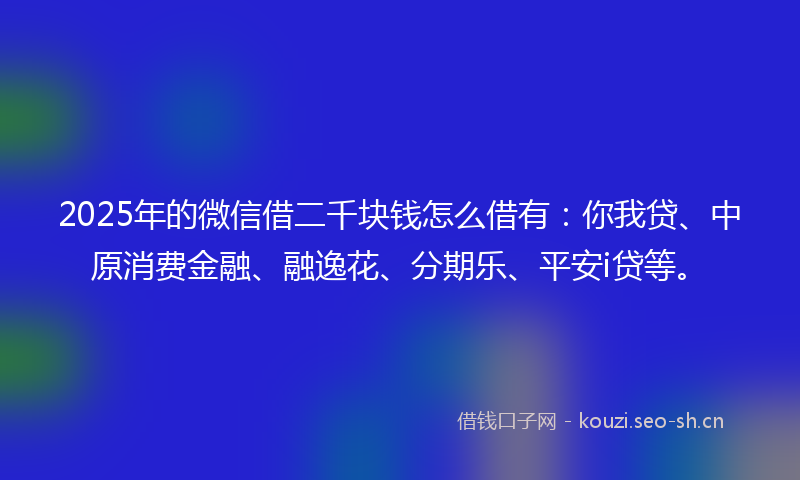 2025年的微信借二千块钱怎么借有：你我贷、中原消费金融、融逸花、分期乐、平安i贷等。