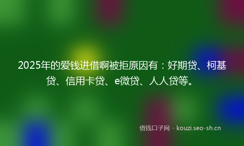 2025年的爱钱进借啊被拒原因有：好期贷、柯基贷、信用卡贷、e微贷、人人贷等。