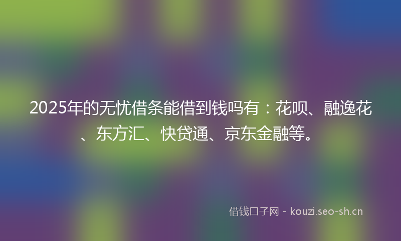 2025年的无忧借条能借到钱吗有:花呗、融逸花、东方汇、快贷通、京东金融等。