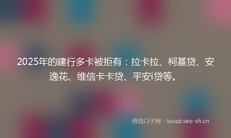 2025年的建行多卡被拒有：拉卡拉、柯基贷、安逸花、维信卡卡贷、平安i贷等。