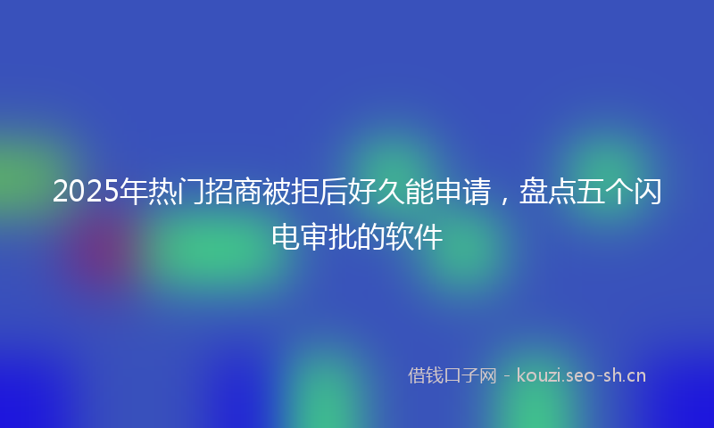 2025年热门招商被拒后好久能申请，盘点五个闪电审批的软件