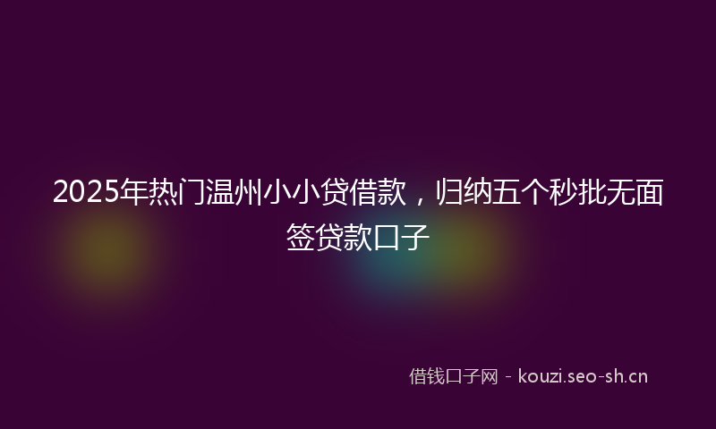 2025年热门温州小小贷借款，归纳五个秒批无面签贷款口子