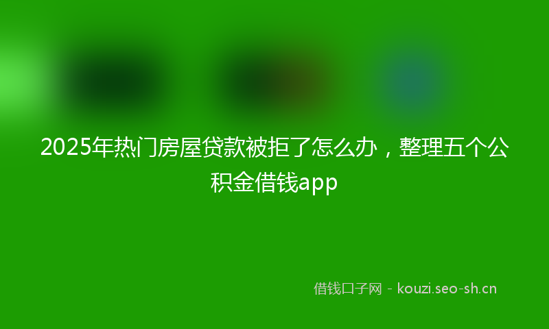 2025年热门房屋贷款被拒了怎么办,整理五个公积金借钱app