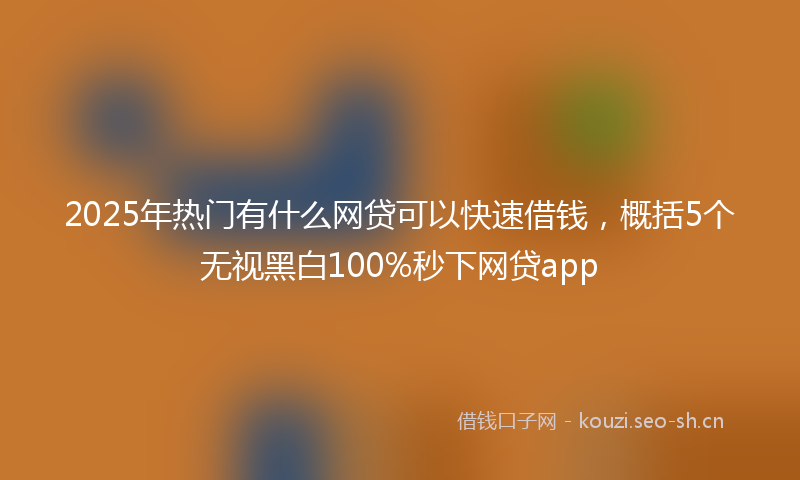 2025年热门有什么网贷可以快速借钱，概括5个无视黑白100%秒下网贷app