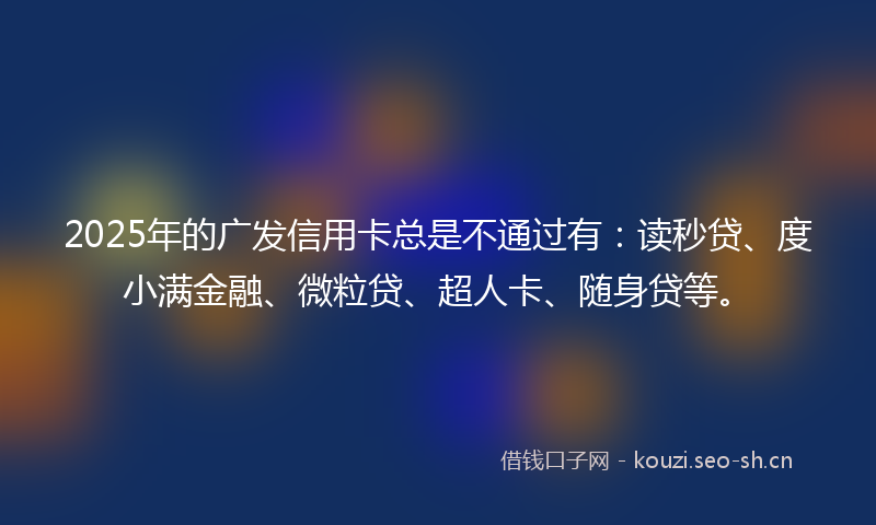 2025年的广发信用卡总是不通过有:读秒贷、度小满金融、微粒贷、超人卡、随身贷等。