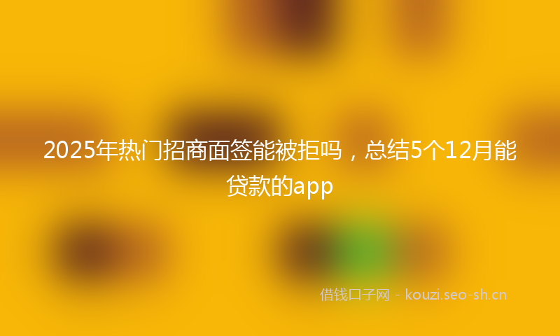 2025年热门招商面签能被拒吗，总结5个12月能贷款的app