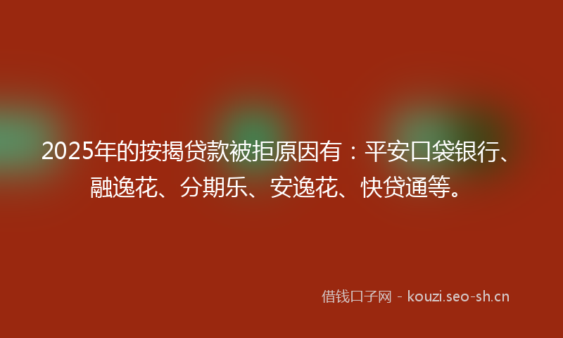 2025年的按揭贷款被拒原因有：平安口袋银行、融逸花、分期乐、安逸花、快贷通等。