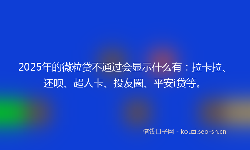 2025年的微粒贷不通过会显示什么有:拉卡拉、还呗、超人卡、投友圈、平安i贷等。