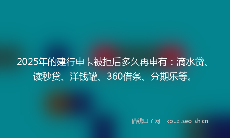 2025年的建行申卡被拒后多久再申有:滴水贷、读秒贷、洋钱罐、360借条、分期乐等。