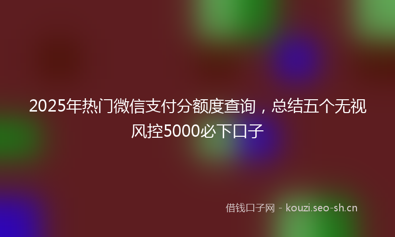 2025年热门微信支付分额度查询，总结五个无视风控5000必下口子