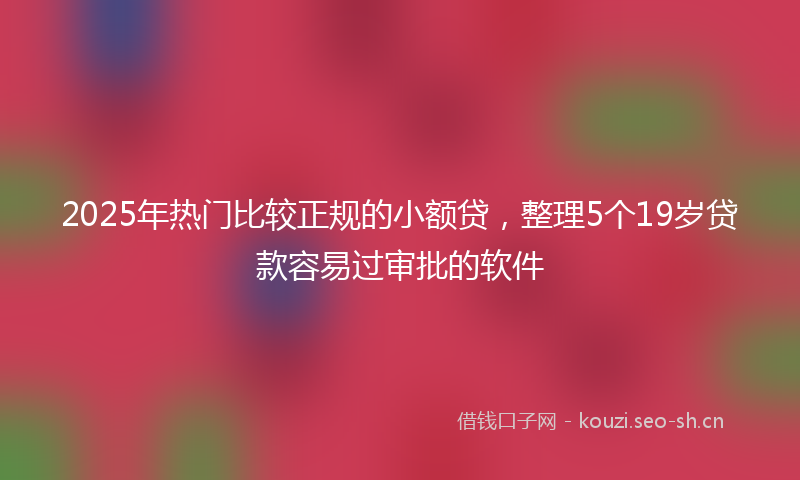 2025年热门比较正规的小额贷，整理5个19岁贷款容易过审批的软件