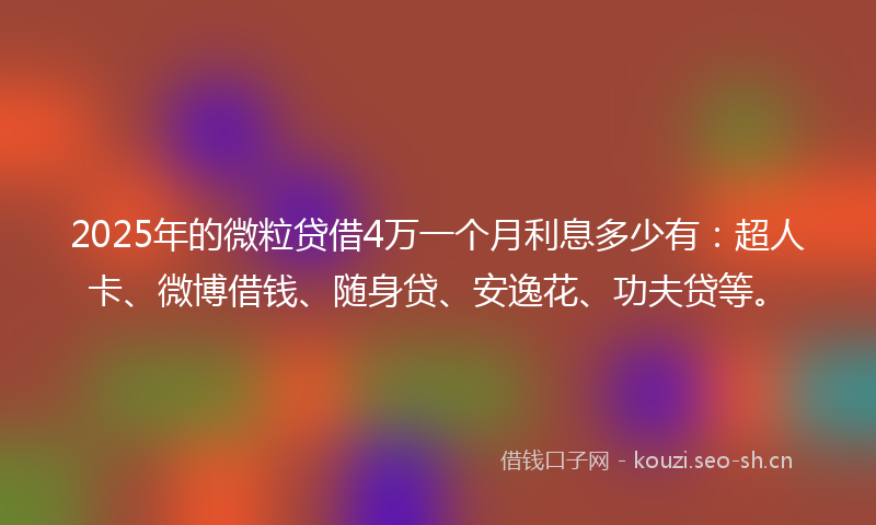 2025年的微粒贷借4万一个月利息多少有：超人卡、微博借钱、随身贷、安逸花、功夫贷等。