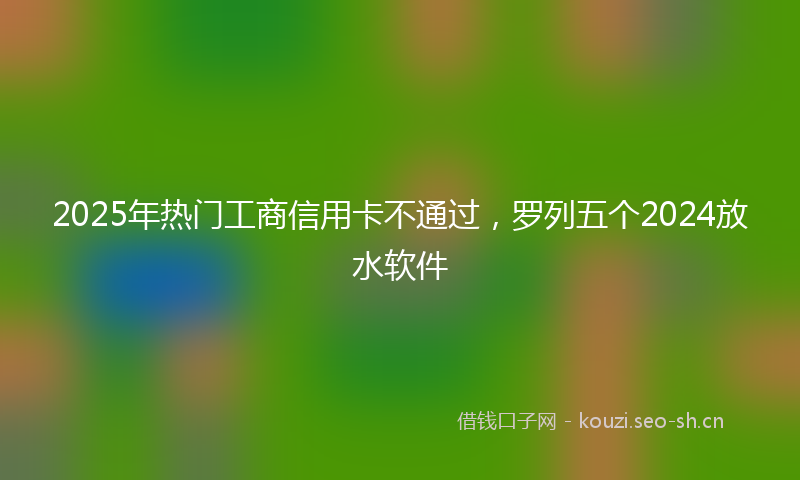 2025年热门工商信用卡不通过，罗列五个2024放水软件