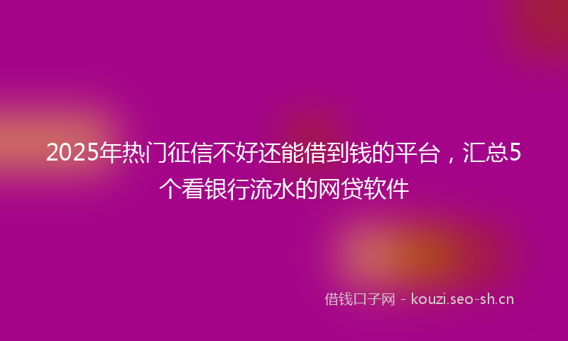 2025年热门征信不好还能借到钱的平台，汇总5个看银行流水的网贷软件