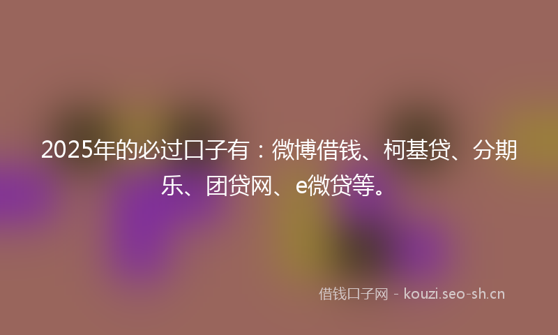 2025年的必过口子有：微博借钱、柯基贷、分期乐、团贷网、e微贷等。