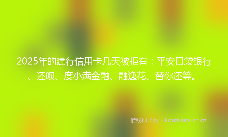 2025年的建行信用卡几天被拒有：平安口袋银行、还呗、度小满金融、融逸花、替你还等。