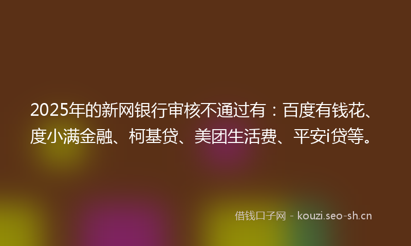 2025年的新网银行审核不通过有:百度有钱花、度小满金融、柯基贷、美团生活费、平安i贷等。