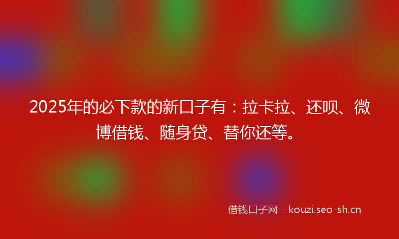 2025年的必下款的新口子有：拉卡拉、还呗、微博借钱、随身贷、替你还等。
