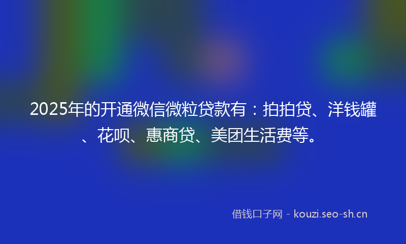 2025年的开通微信微粒贷款有：拍拍贷、洋钱罐、花呗、惠商贷、美团生活费等。