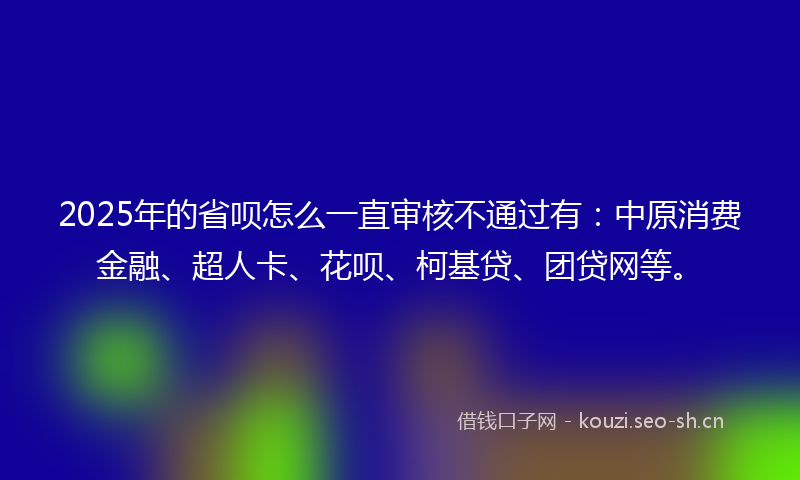 2025年的省呗怎么一直审核不通过有:中原消费金融、超人卡、花呗、柯基贷、团贷网等。