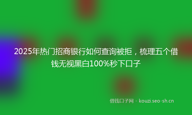 2025年热门招商银行如何查询被拒，梳理五个借钱无视黑白100%秒下口子