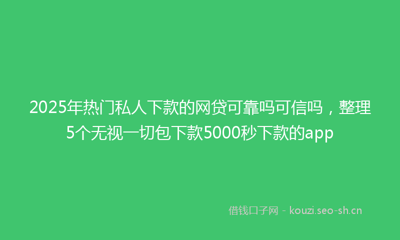 2025年热门私人下款的网贷可靠吗可信吗，整理5个无视一切包下款5000秒下款的app