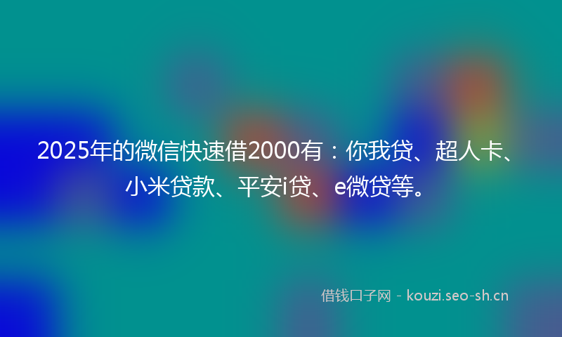 2025年的微信快速借2000有：你我贷、超人卡、小米贷款、平安i贷、e微贷等。