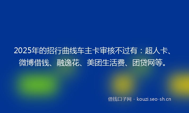 2025年的招行曲线车主卡审核不过有：超人卡、微博借钱、融逸花、美团生活费、团贷网等。