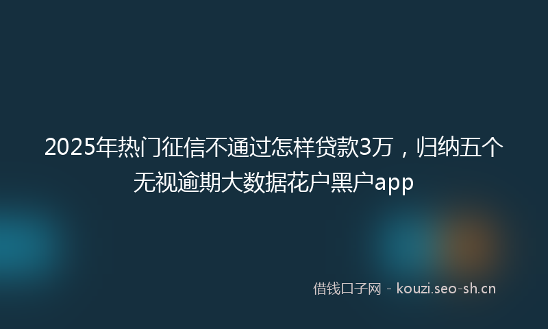 2025年热门征信不通过怎样贷款3万，归纳五个无视逾期大数据花户黑户app