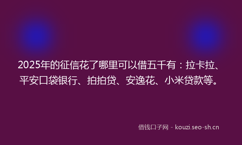 2025年的征信花了哪里可以借五千有：拉卡拉、平安口袋银行、拍拍贷、安逸花、小米贷款等。