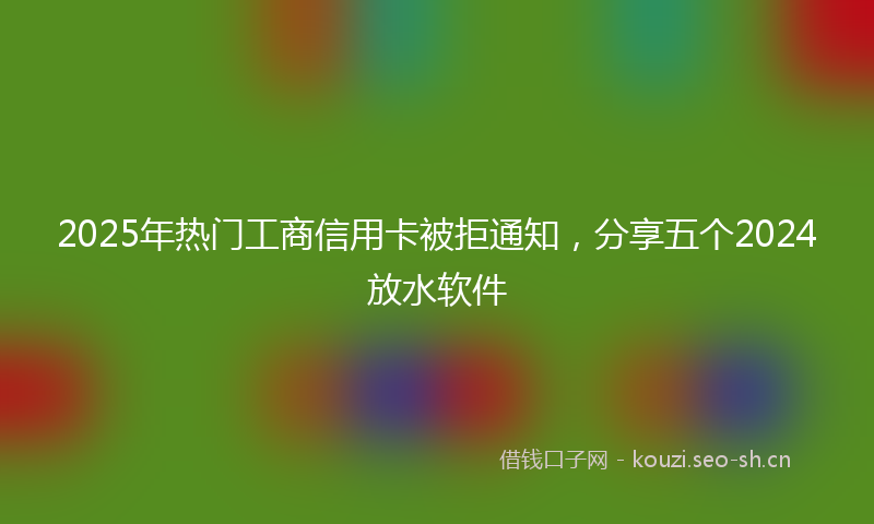 2025年热门工商信用卡被拒通知，分享五个2024放水软件