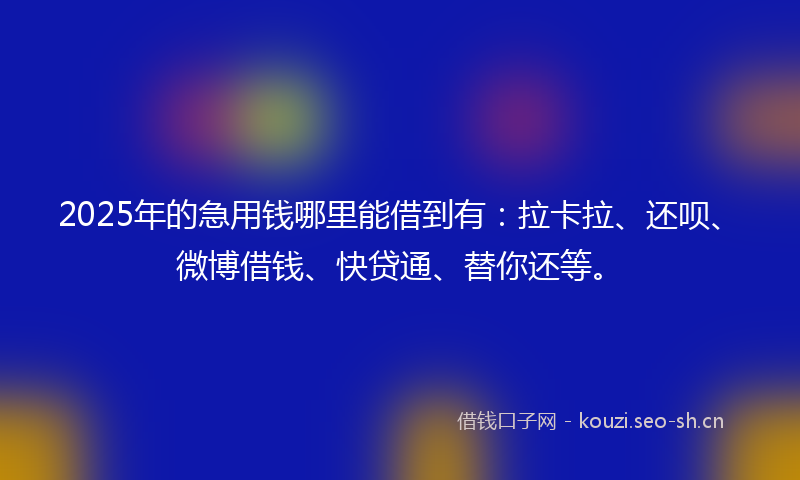 2025年的急用钱哪里能借到有：拉卡拉、还呗、微博借钱、快贷通、替你还等。