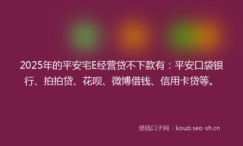 2025年的平安宅E经营贷不下款有：平安口袋银行、拍拍贷、花呗、微博借钱、信用卡贷等。