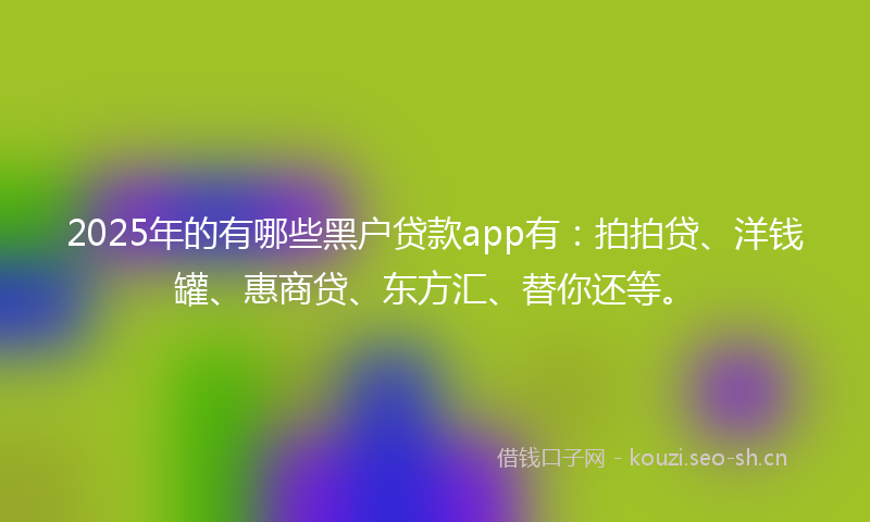 2025年的有哪些黑户贷款app有：拍拍贷、洋钱罐、惠商贷、东方汇、替你还等。