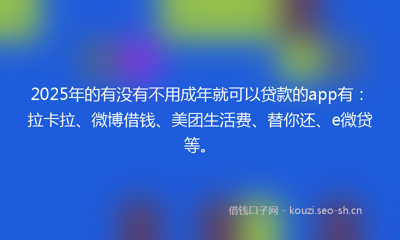 2025年的有没有不用成年就可以贷款的app有：拉卡拉、微博借钱、美团生活费、替你还、e微贷等。