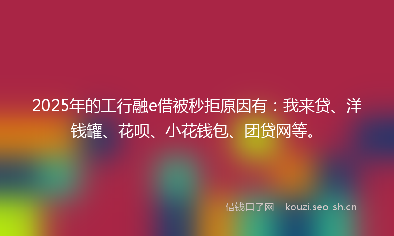2025年的工行融e借被秒拒原因有：我来贷、洋钱罐、花呗、小花钱包、团贷网等。