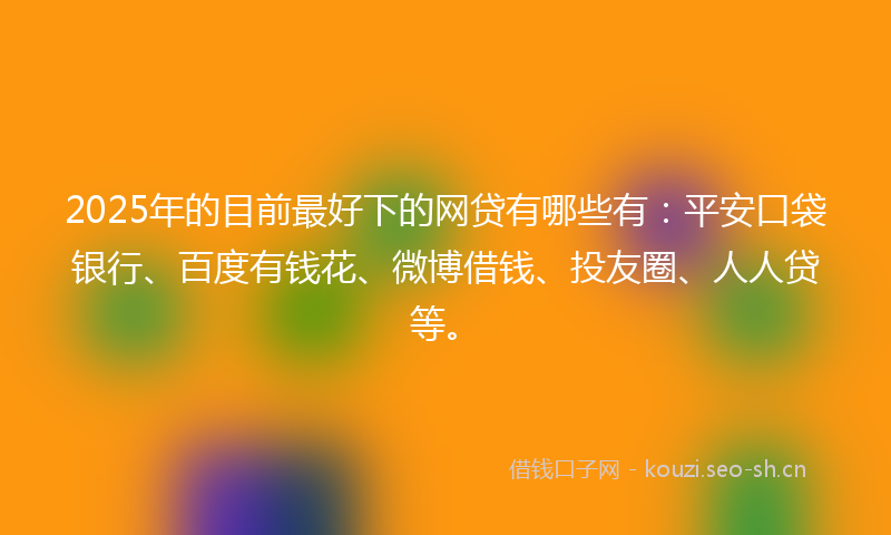 2025年的目前最好下的网贷有哪些有：平安口袋银行、百度有钱花、微博借钱、投友圈、人人贷等。