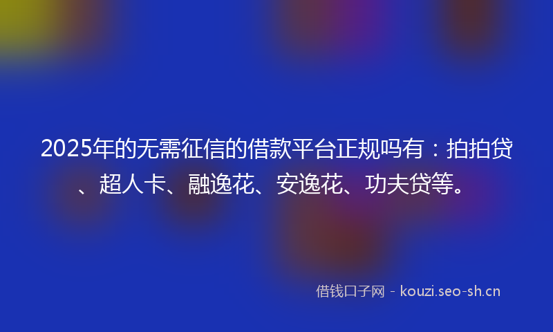2025年的无需征信的借款平台正规吗有：拍拍贷、超人卡、融逸花、安逸花、功夫贷等。