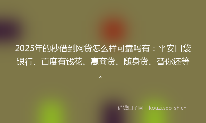2025年的秒借到网贷怎么样可靠吗有：平安口袋银行、百度有钱花、惠商贷、随身贷、替你还等。